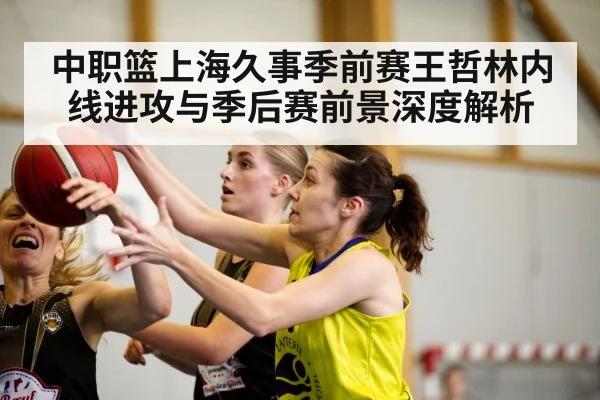 中职篮上海久事季前赛王哲林内线进攻与季后赛前景深度解析
