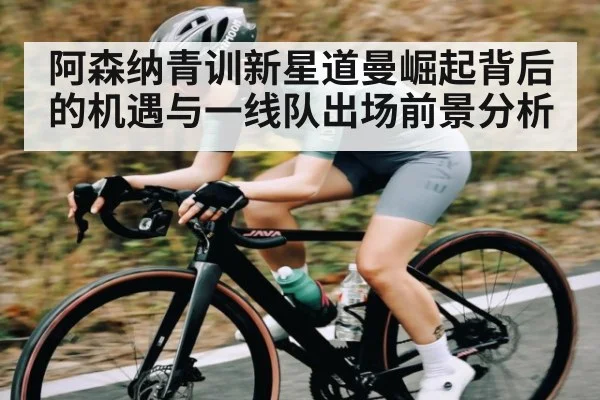 阿森纳青训新星道曼崛起背后的机遇与一线队出场前景分析