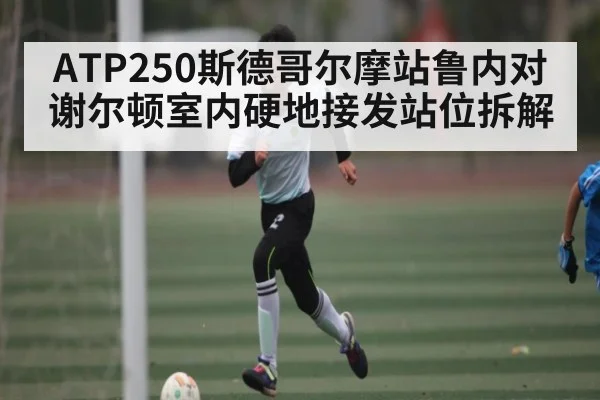 ATP250斯德哥尔摩站鲁内对谢尔顿室内硬地接发站位拆解