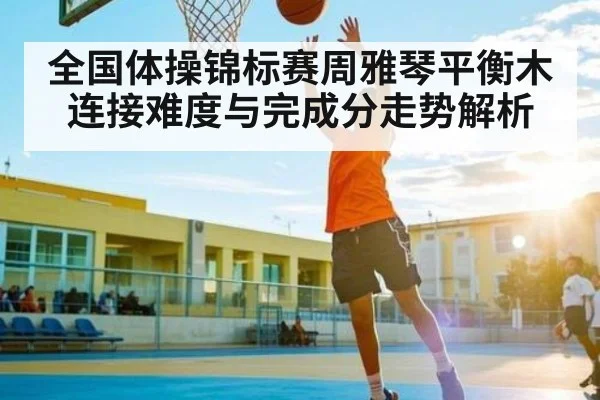 全国体操锦标赛周雅琴平衡木连接难度与完成分走势解析